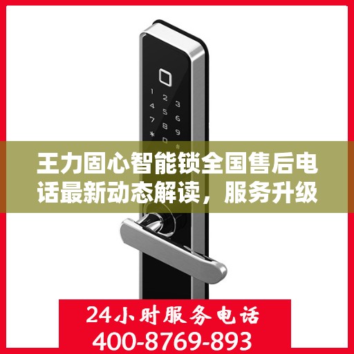 王力固心智能锁全国售后电话最新动态解读，服务升级与用户体验提升