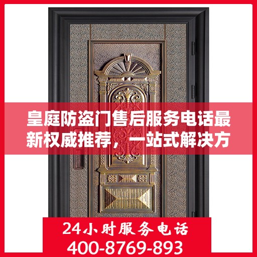 皇庭防盗门售后服务电话最新权威推荐，一站式解决方案的贴心服务热线！