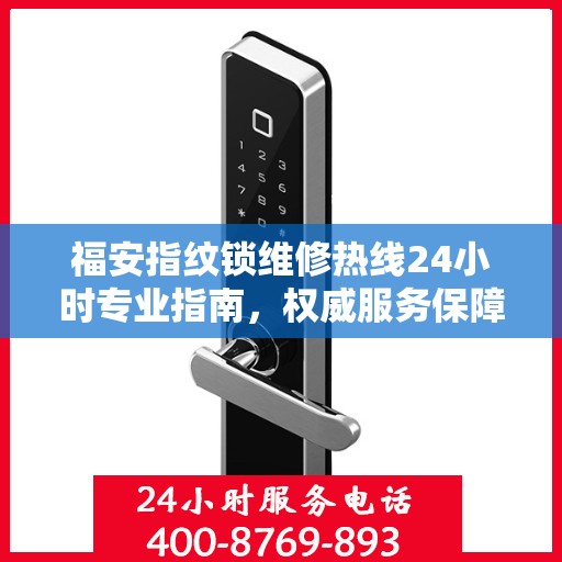 福安指纹锁维修热线24小时专业指南，权威服务保障，专业维修助力安全无忧