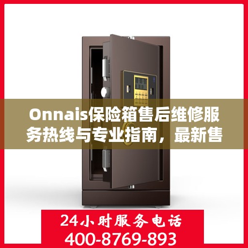 Onnais保险箱售后维修服务热线与专业指南，最新售后维修攻略