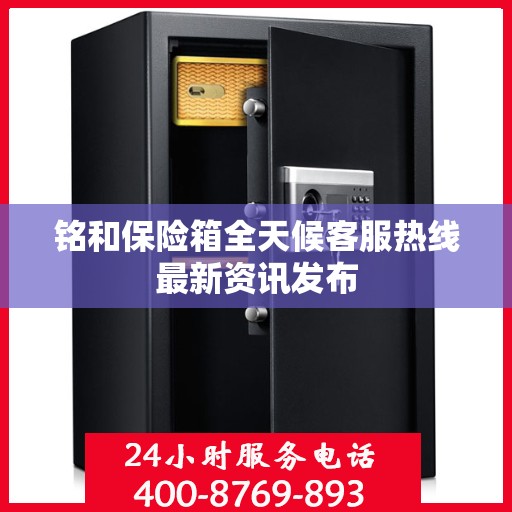 铭和保险箱全天候客服热线最新资讯发布