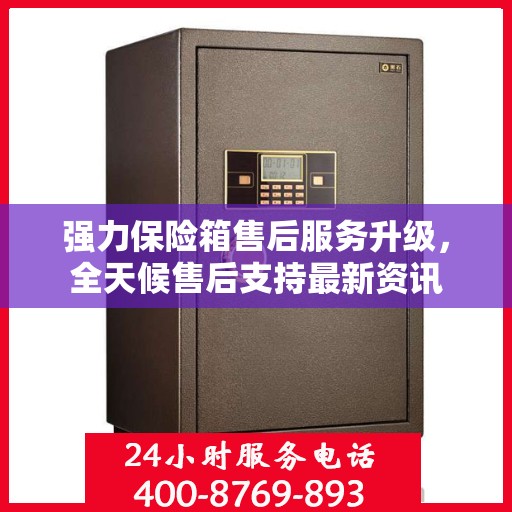 强力保险箱售后服务升级，全天候售后支持最新资讯