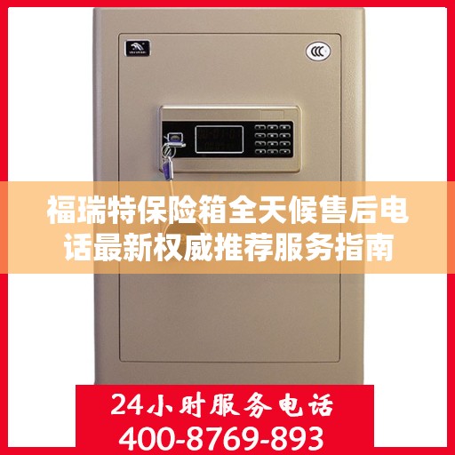 福瑞特保险箱全天候售后电话最新权威推荐服务指南