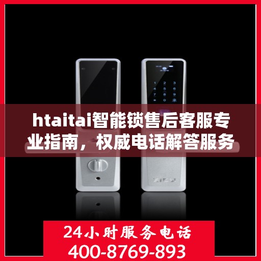 htaitai智能锁售后客服专业指南，权威电话解答服务