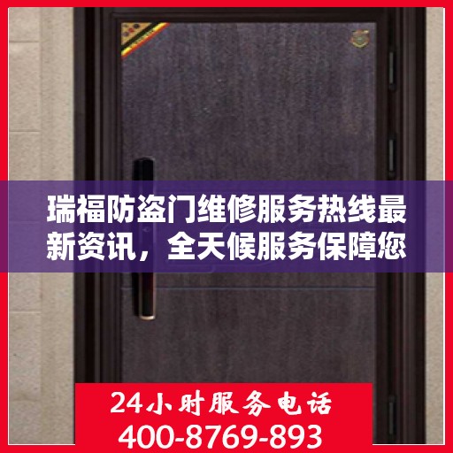 瑞福防盗门维修服务热线最新资讯，全天候服务保障您的安全之门畅通无阻