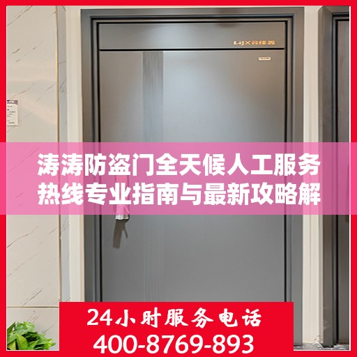 涛涛防盗门全天候人工服务热线专业指南与最新攻略解析