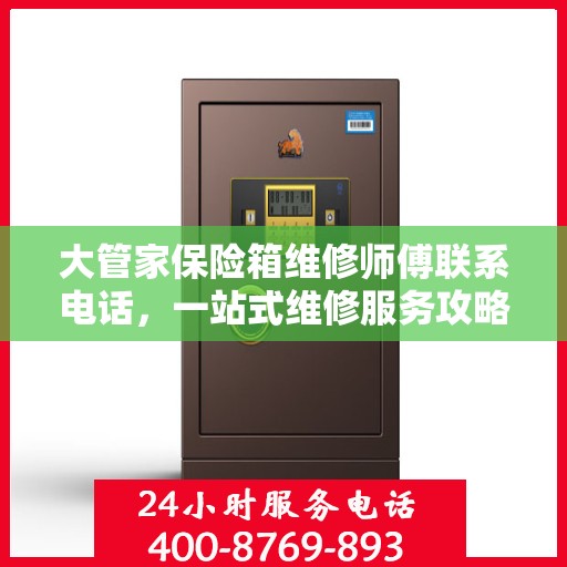 大管家保险箱维修师傅联系电话，一站式维修服务攻略详解