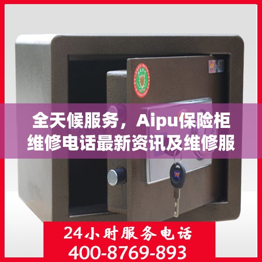 全天候服务，Aipu保险柜维修电话最新资讯及维修服务指南