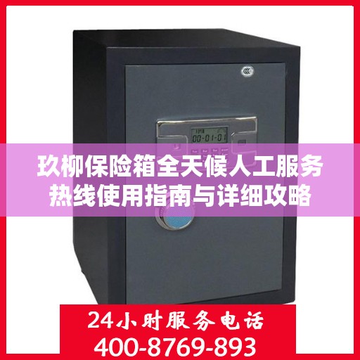 玖柳保险箱全天候人工服务热线使用指南与详细攻略