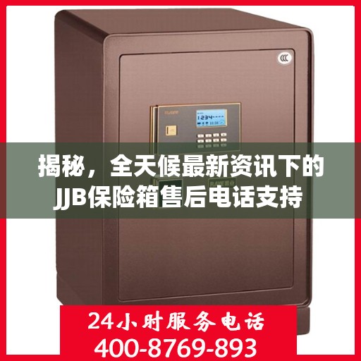 揭秘，全天候最新资讯下的JJB保险箱售后电话支持