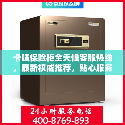 卡唛保险柜全天候客服热线，最新权威推荐，贴心服务不打烊