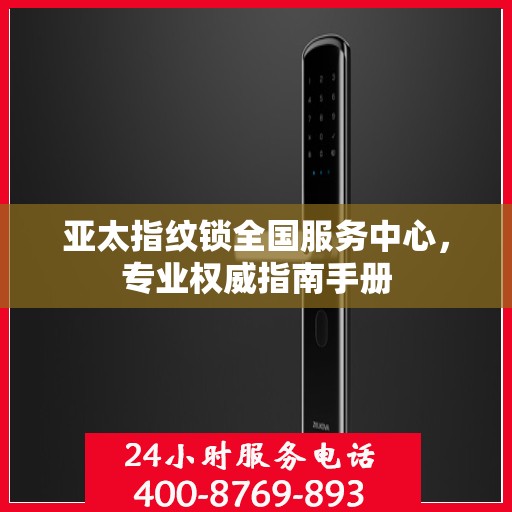 亚太指纹锁全国服务中心，专业权威指南手册