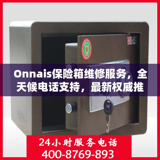 Onnais保险箱维修服务，全天候电话支持，最新权威推荐