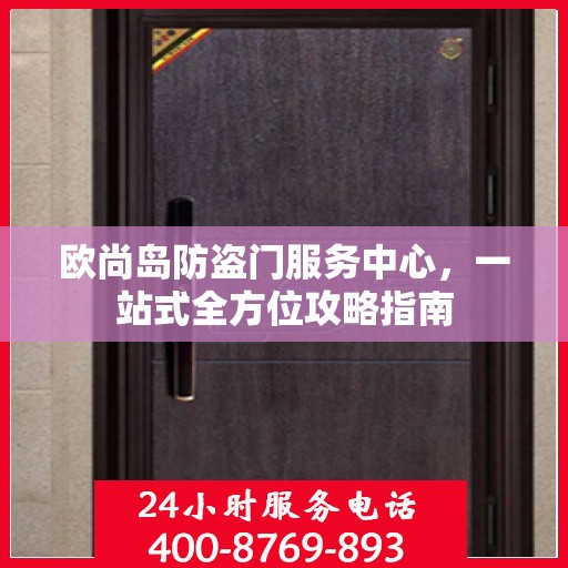 欧尚岛防盗门服务中心，一站式全方位攻略指南
