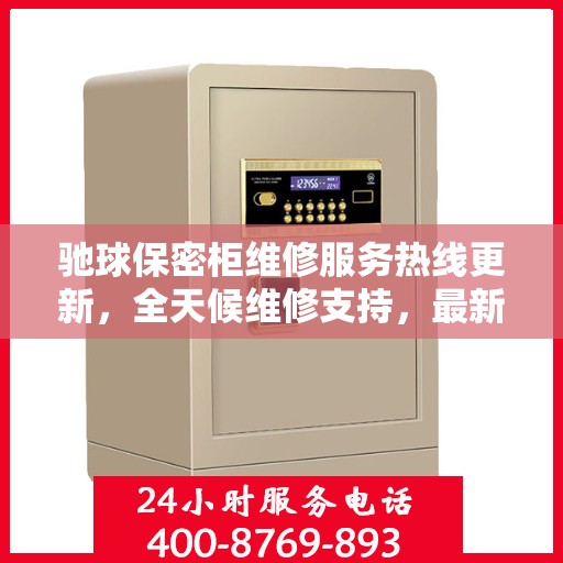 驰球保密柜维修服务热线更新，全天候维修支持，最新资讯一网打尽