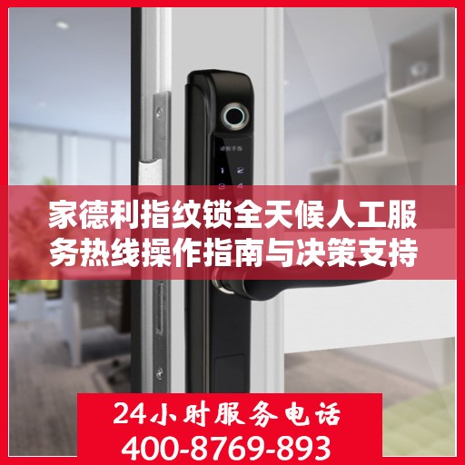 家德利指纹锁全天候人工服务热线操作指南与决策支持