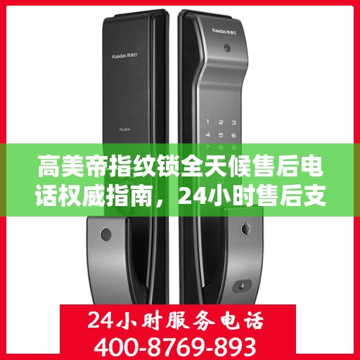高美帝指纹锁全天候售后电话权威指南，24小时售后支持详解
