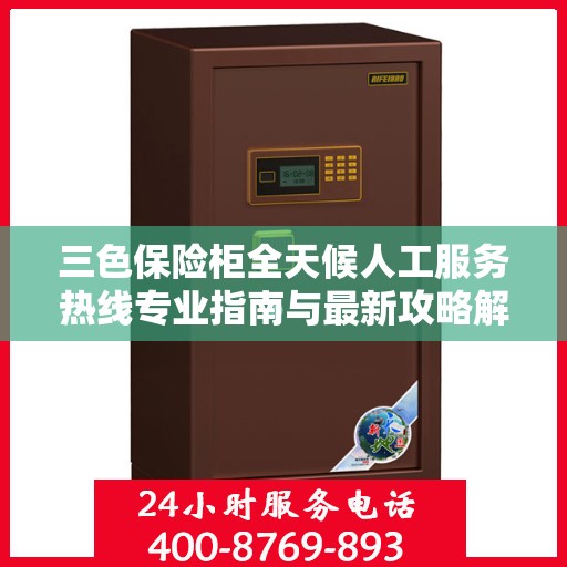 三色保险柜全天候人工服务热线专业指南与最新攻略解析