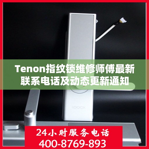 Tenon指纹锁维修师傅最新联系电话及动态更新通知