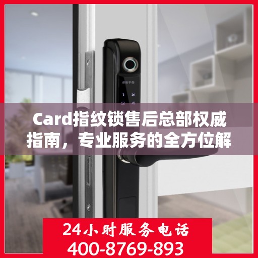 Card指纹锁售后总部权威指南，专业服务的全方位解读