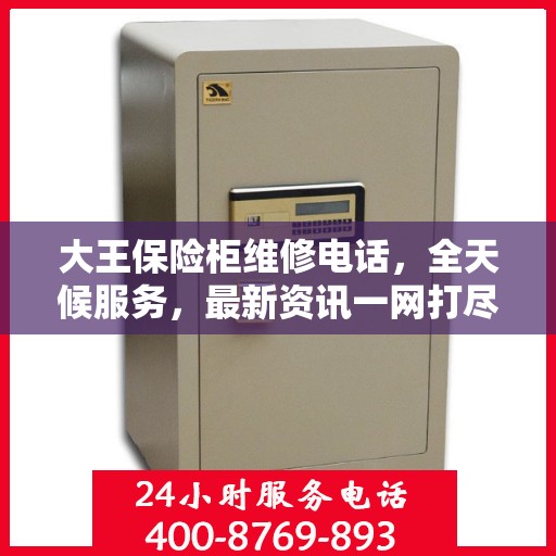 大王保险柜维修电话，全天候服务，最新资讯一网打尽