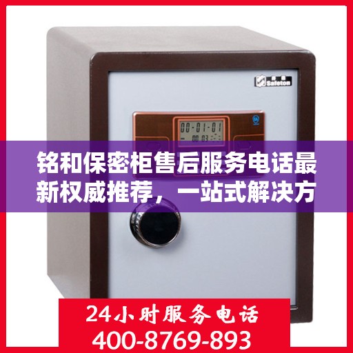 铭和保密柜售后服务电话最新权威推荐，一站式解决方案与贴心支持热线揭秘。