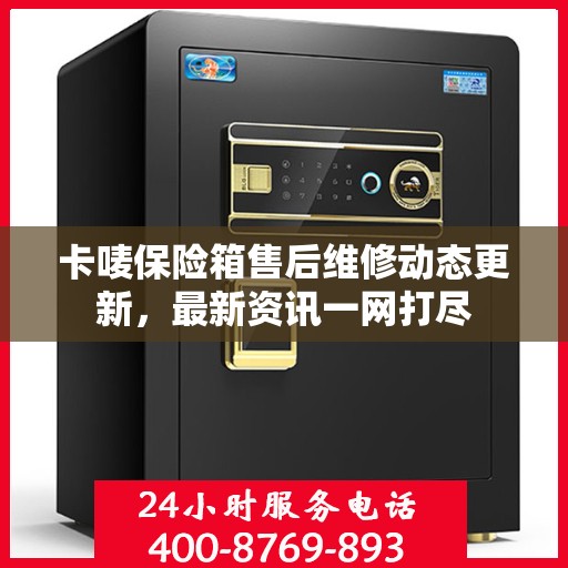 卡唛保险箱售后维修动态更新，最新资讯一网打尽