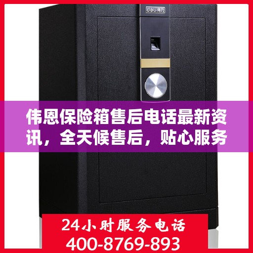 伟恩保险箱售后电话最新资讯，全天候售后，贴心服务不间断