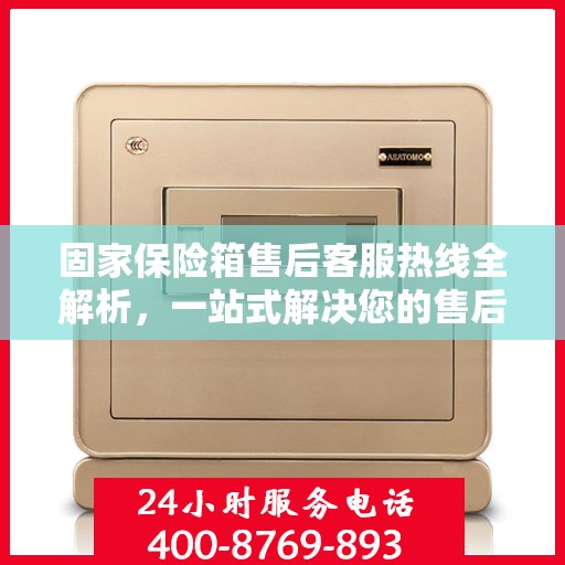 固家保险箱售后客服热线全解析，一站式解决您的售后需求