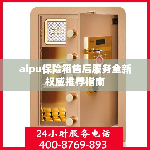 aipu保险箱售后服务全新权威推荐指南