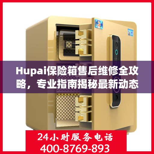 Hupai保险箱售后维修全攻略，专业指南揭秘最新动态