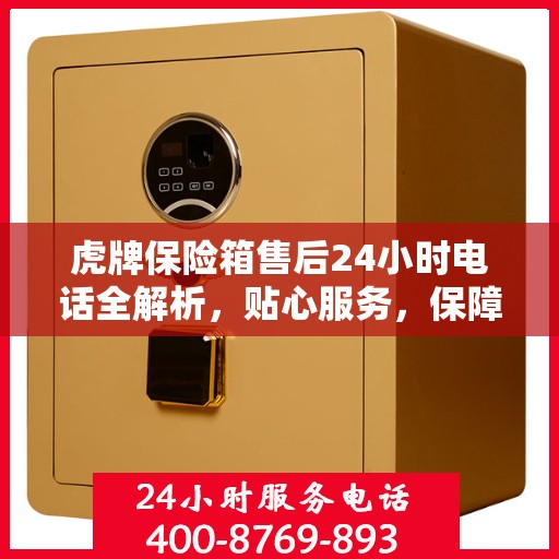 虎牌保险箱售后24小时电话全解析，贴心服务，保障无忧