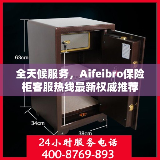 全天候服务，Aifeibro保险柜客服热线最新权威推荐