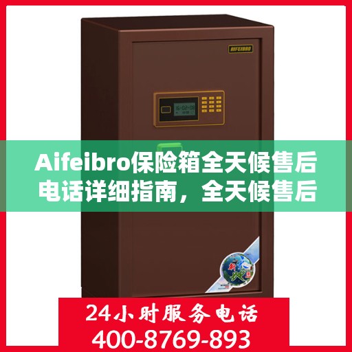 Aifeibro保险箱全天候售后电话详细指南，全天候售后无忧攻略