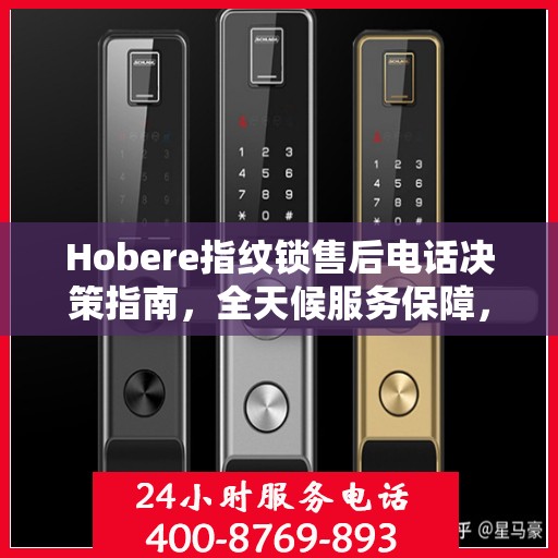 Hobere指纹锁售后电话决策指南，全天候服务保障，无忧选购体验