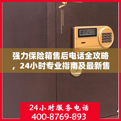 强力保险箱售后电话全攻略，24小时专业指南及最新售后支持