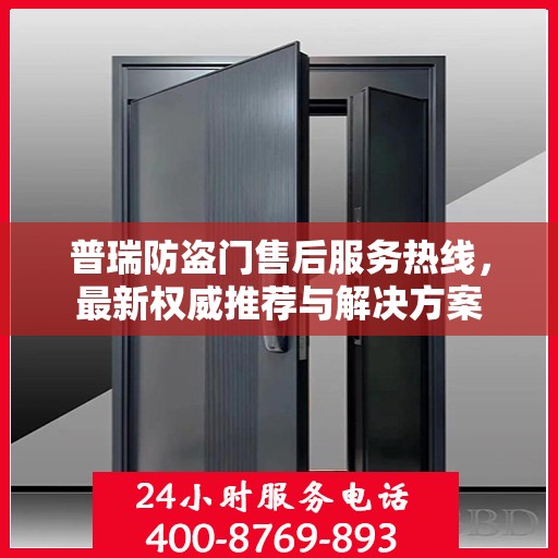 普瑞防盗门售后服务热线，最新权威推荐与解决方案