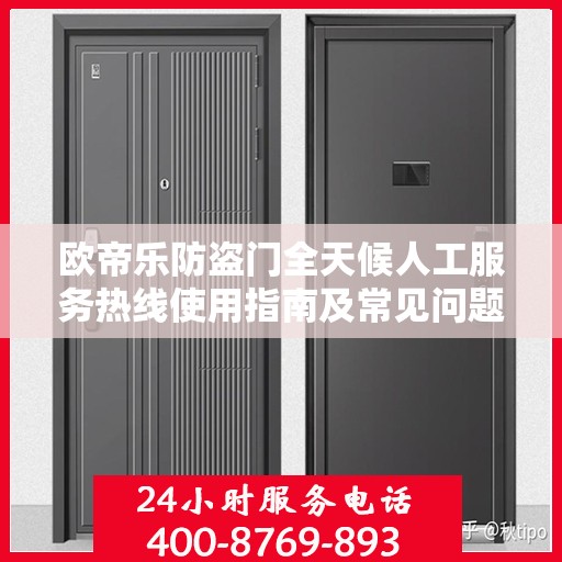 欧帝乐防盗门全天候人工服务热线使用指南及常见问题解答大全