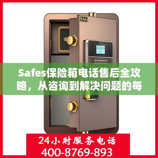 Safes保险箱电话售后全攻略，从咨询到解决问题的每一个细节