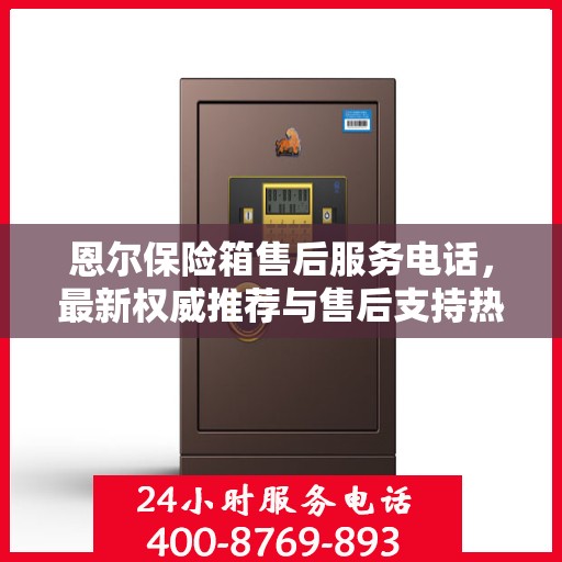 恩尔保险箱售后服务电话，最新权威推荐与售后支持热线。
