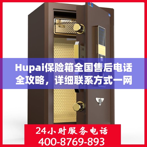 Hupai保险箱全国售后电话全攻略，详细联系方式一网打尽