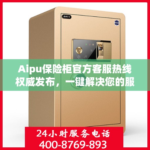 Aipu保险柜官方客服热线权威发布，一键解决您的服务需求