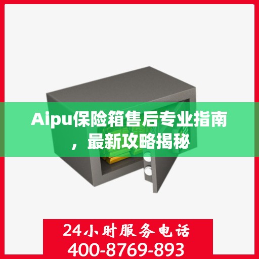 Aipu保险箱售后专业指南，最新攻略揭秘