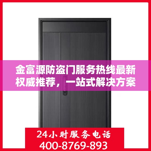 金富源防盗门服务热线最新权威推荐，一站式解决方案，让您安心无忧
