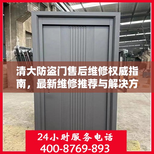 清大防盗门售后维修权威指南，最新维修推荐与解决方案