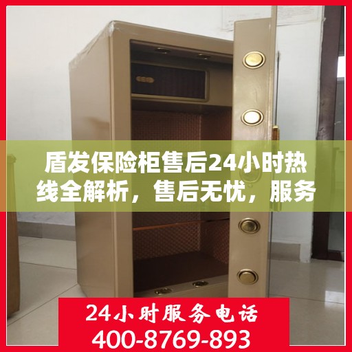 盾发保险柜售后24小时热线全解析，售后无忧，服务随时在线