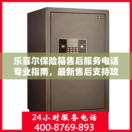 乐喜尔保险箱售后服务电话专业指南，最新售后支持攻略
