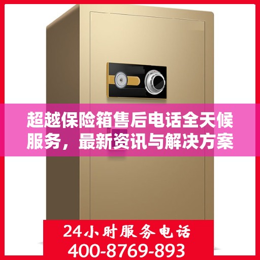 超越保险箱售后电话全天候服务，最新资讯与解决方案