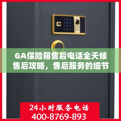 GA保险箱售后电话全天候售后攻略，售后服务的细节解析与电话指南