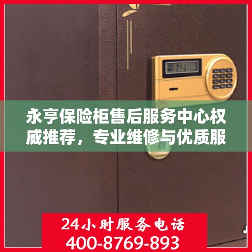 永亨保险柜售后服务中心权威推荐，专业维修与优质服务指南